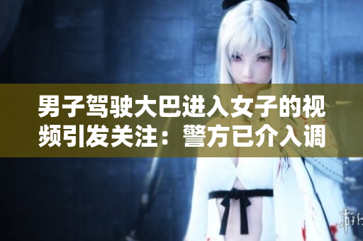 男子駕駛大巴進入女子的視頻引發(fā)關(guān)注：警方已介入調(diào)查