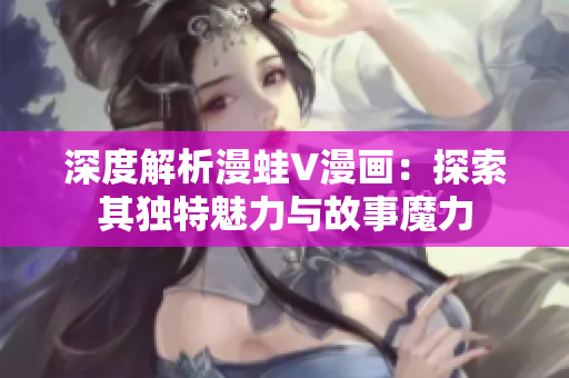 深度解析漫蛙V漫畫：探索其獨(dú)特魅力與故事魔力