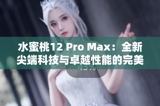 水蜜桃12 Pro Max：全新尖端科技與卓越性能的完美融合