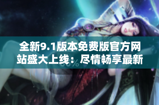全新9.1版本免費版官方網(wǎng)站盛大上線:盡情暢享最新功能與優(yōu)惠! 全新9.1版本免費版官方網(wǎng)站盛大上線:盡情暢享最新功能與優(yōu)惠!
