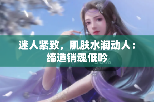 迷人緊致，肌膚水潤動人：締造銷魂低吟