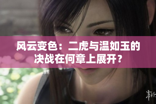 風(fēng)云變色：二虎與溫如玉的決戰(zhàn)在何章上展開？