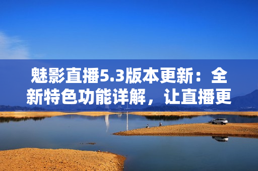魅影直播5.3版本更新:全新特色功能詳解,讓直播更加流暢精彩! 魅影直播5.3版本更新:全新特色功能詳解,讓直播更加流暢精彩!