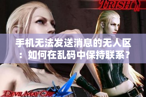 手機(jī)無法發(fā)送消息的無人區(qū)：如何在亂碼中保持聯(lián)系？