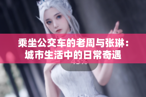 乘坐公交車的老周與張琳:城市生活中的日常奇遇 乘坐公交車的老周與張琳:城市生活中的日常奇遇