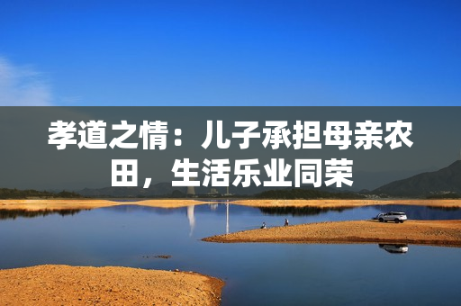 孝道之情：兒子承擔母親農(nóng)田，生活樂業(yè)同榮
