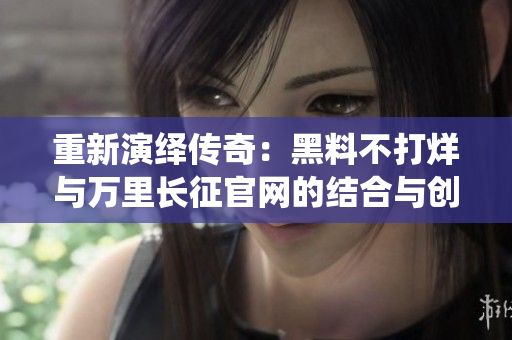 重新演繹傳奇：黑料不打烊與萬里長征官網(wǎng)的結(jié)合與創(chuàng)新之路