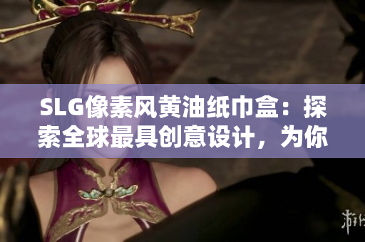 SLG像素風(fēng)黃油紙巾盒：探索全球最具創(chuàng)意設(shè)計，為你的生活增添一抹獨特風(fēng)采