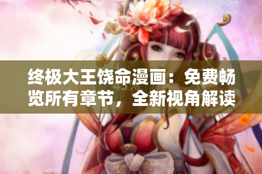 終極大王饒命漫畫：免費暢覽所有章節(jié)，全新視角解讀獨特故事