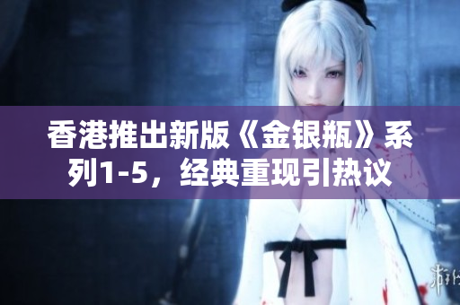 香港推出新版《金銀瓶》系列1-5，經(jīng)典重現(xiàn)引熱議