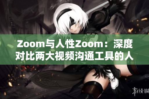 Zoom與人性Zoom:深度對(duì)比兩大視頻溝通工具的人性化設(shè)計(jì)特點(diǎn) Zoom與人性Zoom:深度對(duì)比兩大視頻溝通工具的人性化設(shè)計(jì)特點(diǎn)