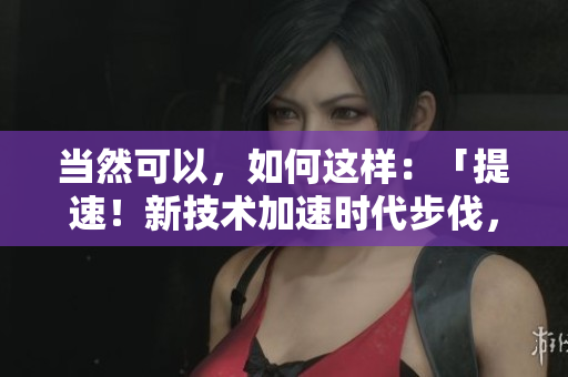 當然可以，如何這樣：「提速！新技術(shù)加速時代步伐，創(chuàng)新驅(qū)動邁向更快發(fā)展」