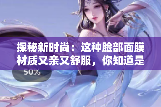 探秘新時尚：這種臉部面膜材質(zhì)又親又舒服，你知道是什么嗎？