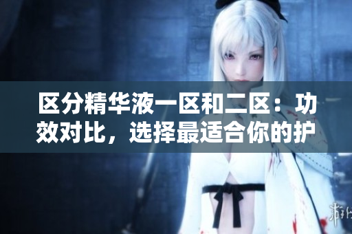 區(qū)分精華液一區(qū)和二區(qū)：功效對比，選擇最適合你的護膚秘籍