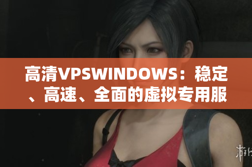 高清VPSWINDOWS：穩(wěn)定、高速、全面的虛擬專(zhuān)用服務(wù)器解決方案