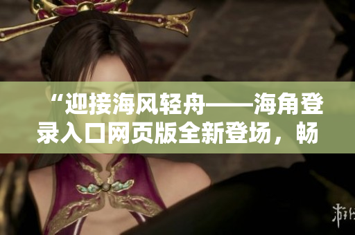 “迎接海風(fēng)輕舟——海角登錄入口網(wǎng)頁版全新登場，暢享海洋世界！”