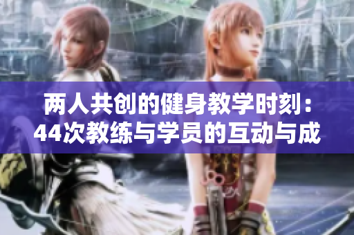 兩人共創(chuàng)的健身教學(xué)時刻：44次教練與學(xué)員的互動與成長