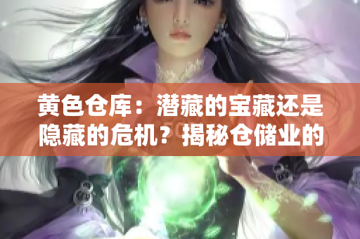 黃色倉庫:潛藏的寶藏還是隱藏的危機?揭秘倉儲業(yè)的挑戰(zhàn)與機遇 黃色倉庫:潛藏的寶藏還是隱藏的危機?揭秘倉儲業(yè)的挑戰(zhàn)與機遇