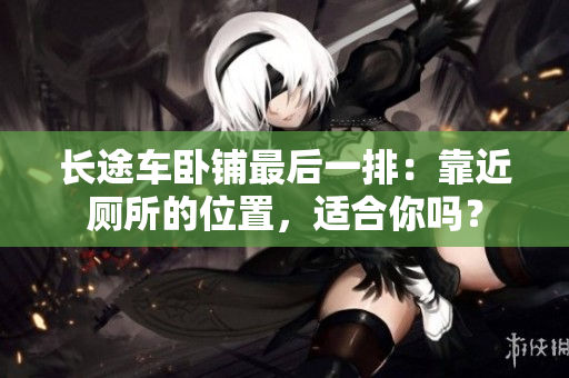 長途車臥鋪最后一排：靠近廁所的位置，適合你嗎？