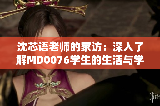 沈芯語老師的家訪：深入了解MD0076學(xué)生的生活與學(xué)習(xí)環(huán)境