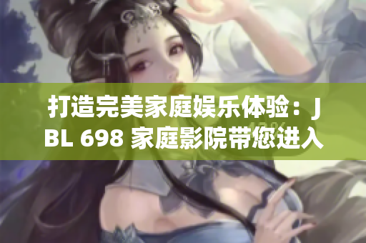 打造完美家庭娛樂體驗(yàn)：JBL 698 家庭影院帶您進(jìn)入視聽新境界