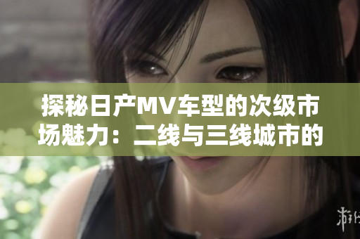 探秘日產(chǎn)MV車型的次級市場魅力：二線與三線城市的消費潮流解析