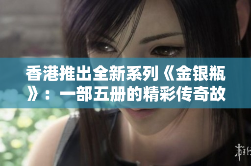 香港推出全新系列《金銀瓶》:一部五冊的精彩傳奇故事 香港推出全新系列《金銀瓶》:一部五冊的精彩傳奇故事