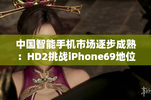 中國智能手機市場逐步成熟：HD2挑戰(zhàn)iPhone69地位