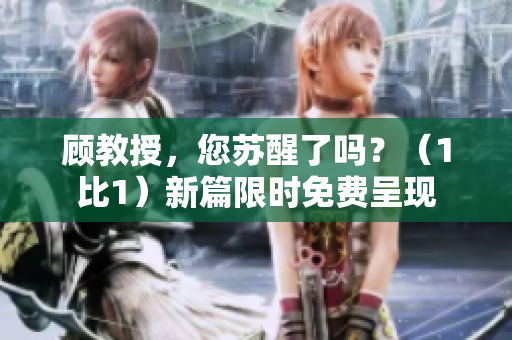 顧教授，您蘇醒了嗎？（1比1）新篇限時免費(fèi)呈現(xiàn)