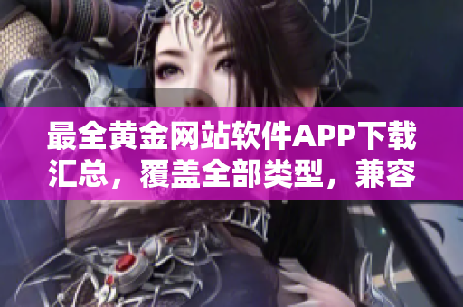 最全黃金網(wǎng)站軟件APP下載匯總，覆蓋全部類型，兼容各平臺，完全免費獲取