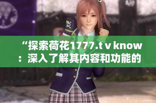 “探索荷花1777.tⅴknow：深入了解其內(nèi)容和功能的全面指南”