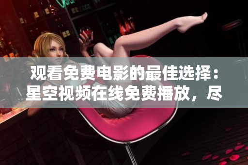 觀看免費(fèi)電影的最佳選擇：星空視頻在線免費(fèi)播放，盡享精彩影視大片
