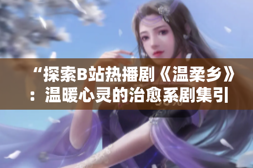 “探索B站熱播劇《溫柔鄉(xiāng)》：溫暖心靈的治愈系劇集引領(lǐng)新的觀劇風(fēng)潮”