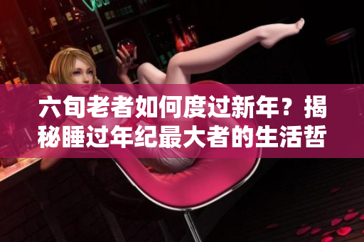 六旬老者如何度過新年？揭秘睡過年紀(jì)最大者的生活哲學(xué)