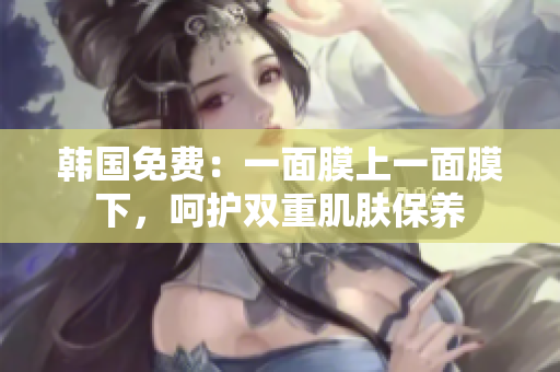 韓國免費：一面膜上一面膜下，呵護雙重肌膚保養(yǎng)