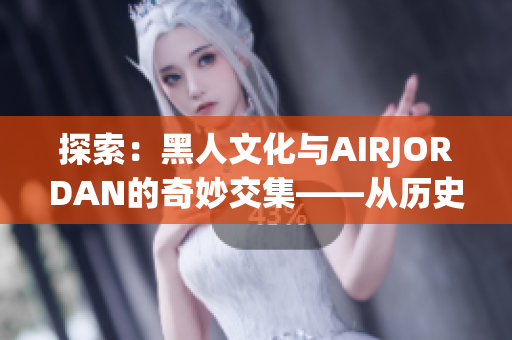 探索：黑人文化與AIRJORDAN的奇妙交集——從歷史到時(shí)尚的躍遷