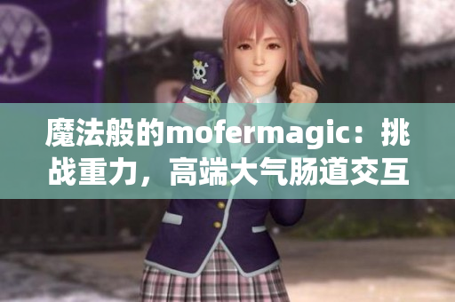 魔法般的mofermagic：挑戰(zhàn)重力，高端大氣腸道交互技術(shù)探秘