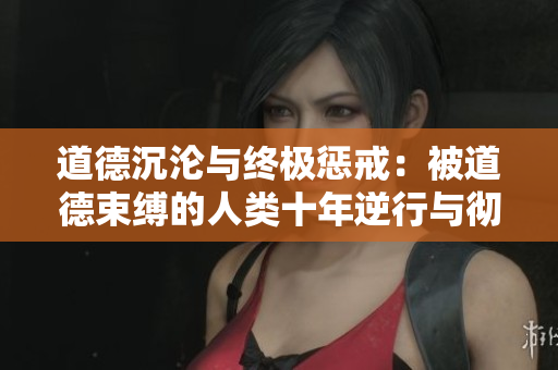 道德沉淪與終極懲戒：被道德束縛的人類十年逆行與徹底毀滅
