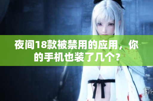 夜間18款被禁用的應(yīng)用，你的手機(jī)也裝了幾個(gè)？