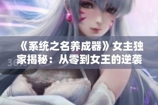 《系統(tǒng)之名養(yǎng)成器》女主獨(dú)家揭秘：從零到女王的逆襲之路