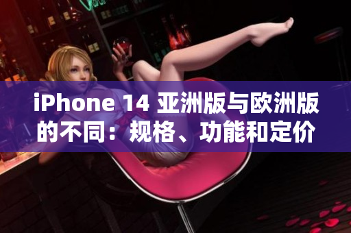 iPhone 14 亞洲版與歐洲版的不同：規(guī)格、功能和定價(jià)差異全揭秘