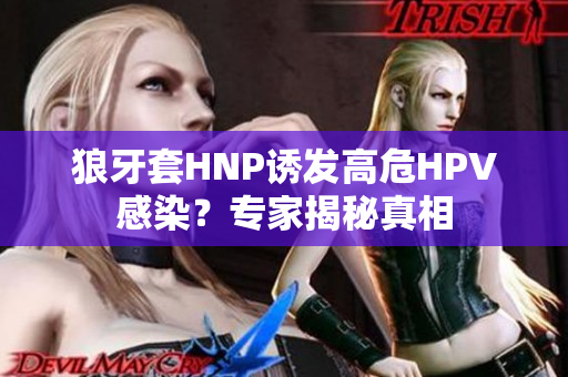 狼牙套HNP誘發(fā)高危HPV感染？專家揭秘真相