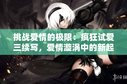 挑戰(zhàn)愛情的極限：瘋狂試愛三續(xù)寫，愛情漩渦中的新起點(diǎn)