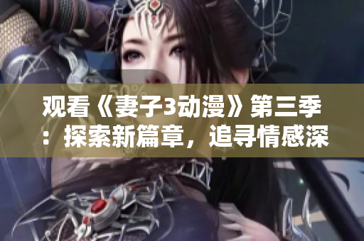 觀看《妻子3動(dòng)漫》第三季：探索新篇章，追尋情感深處
