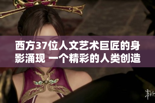 西方37位人文藝術(shù)巨匠的身影涌現(xiàn) 一個(gè)精彩的人類創(chuàng)造力展覽
