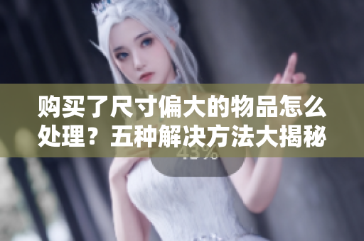 購(gòu)買了尺寸偏大的物品怎么處理？五種解決方法大揭秘