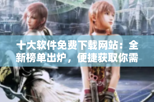 十大軟件免費(fèi)下載網(wǎng)站：全新榜單出爐，便捷獲取你需要的軟件