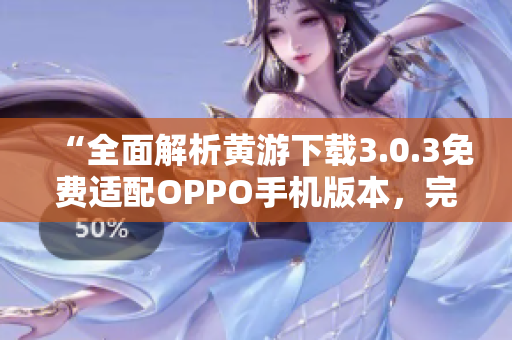 “全面解析黃游下載3.0.3免費適配OPPO手機版本，完整指南匯總！”
