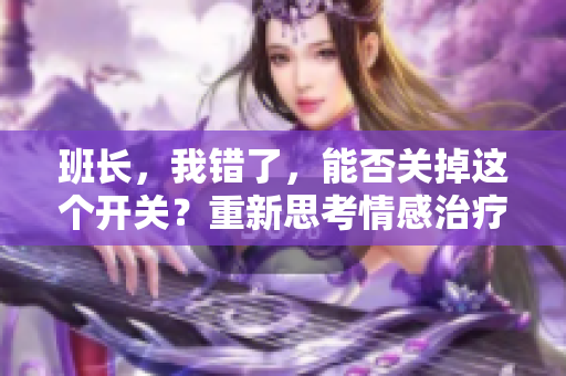 班長，我錯(cuò)了，能否關(guān)掉這個(gè)開關(guān)？重新思考情感治療的可能性
