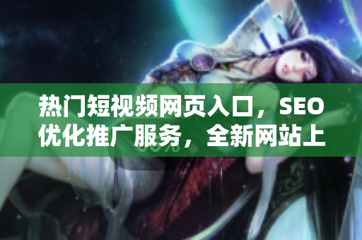 熱門短視頻網(wǎng)頁入口，SEO優(yōu)化推廣服務，全新網(wǎng)站上線